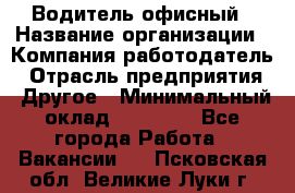 Водитель офисный › Название организации ­ Компания-работодатель › Отрасль предприятия ­ Другое › Минимальный оклад ­ 50 000 - Все города Работа » Вакансии   . Псковская обл.,Великие Луки г.